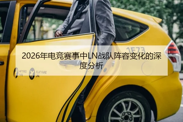 2026年电竞赛事中LN战队阵容变化的深度分析