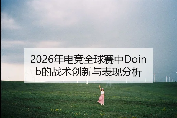 2026年电竞全球赛中Doinb的战术创新与表现分析