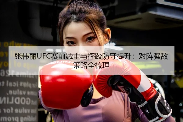 张伟丽UFC赛前减重与摔跤防守提升：对阵强敌策略全梳理