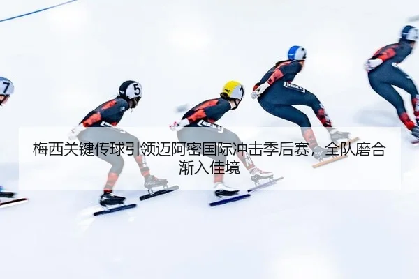梅西关键传球引领迈阿密国际冲击季后赛，全队磨合渐入佳境