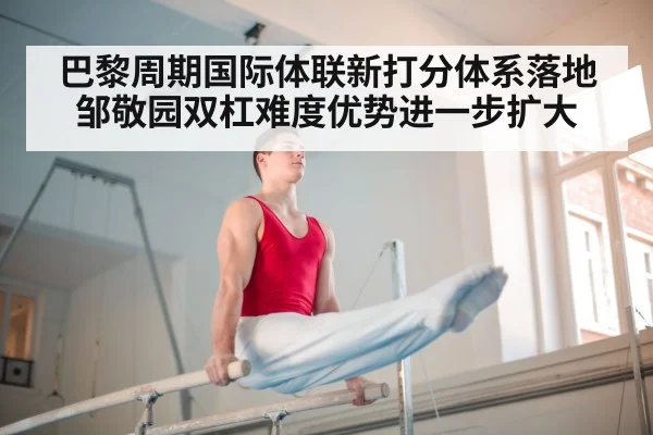 巴黎周期国际体联新打分体系落地邹敬园双杠难度优势进一步扩大