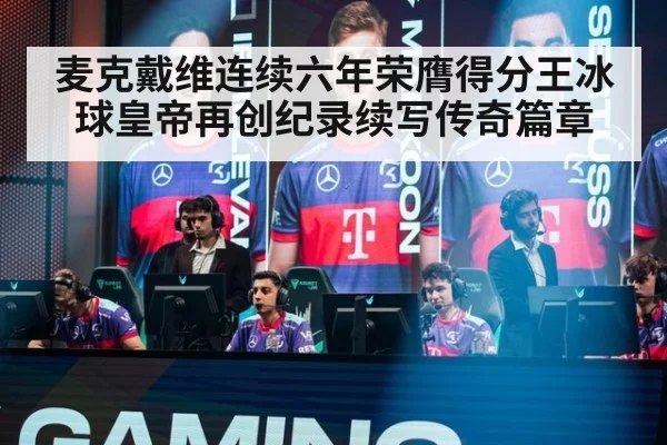 麦克戴维连续六年荣膺得分王冰球皇帝再创纪录续写传奇篇章